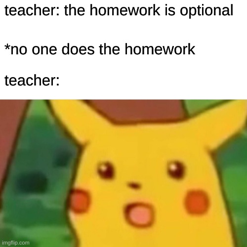 optional homework | teacher: the homework is optional; *no one does the homework; teacher: | image tagged in memes,surprised pikachu | made w/ Imgflip meme maker