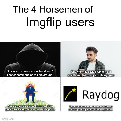 Damn, I miss raydog. I looked at his memes before I even created this account. He will be remembered in our hearts forever. | Imgflip users; Guy who has an account but doesn’t post or comment, only lurks around. Guy who only posts every once in a while and just mainly sort though new; Guy who spends most of his time grinding points and posting and now has a lot of points; Top user who everyone loved and cherished a lot but just disappeared without explanation | image tagged in four horsemen | made w/ Imgflip meme maker