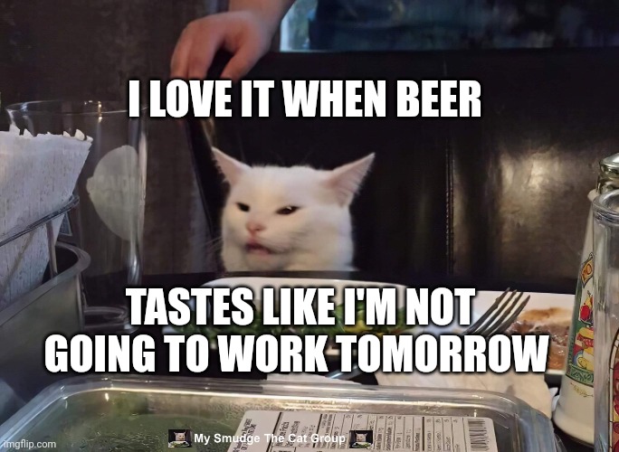 I LOVE IT WHEN BEER; TASTES LIKE I'M NOT GOING TO WORK TOMORROW | image tagged in smudge the cat | made w/ Imgflip meme maker