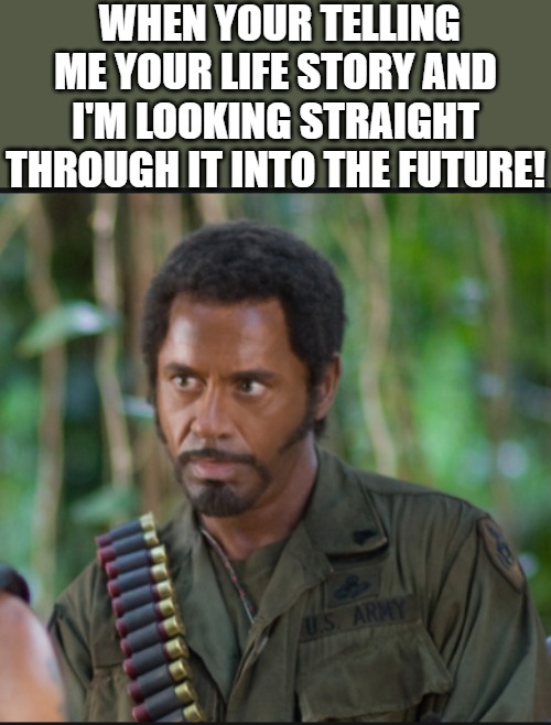 THE TRUTH!!! | WHEN YOUR TELLING ME YOUR LIFE STORY AND I'M LOOKING STRAIGHT THROUGH IT INTO THE FUTURE! | image tagged in robert downey jr,robert downey jr tropic thunder | made w/ Imgflip meme maker