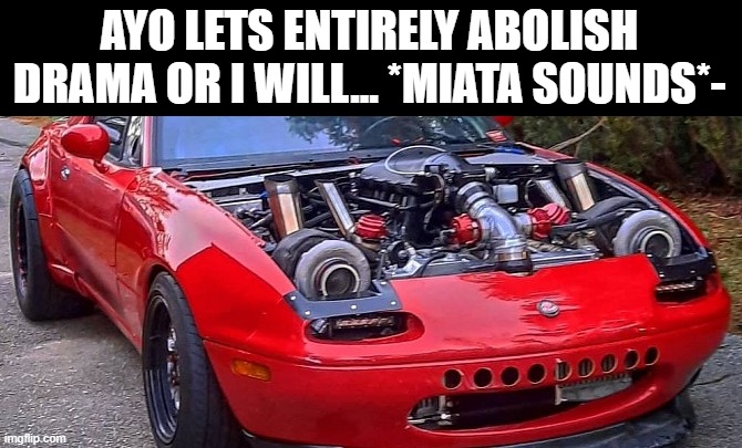 fuk the clowns and their honda civics | AYO LETS ENTIRELY ABOLISH DRAMA OR I WILL... *MIATA SOUNDS*- | made w/ Imgflip meme maker