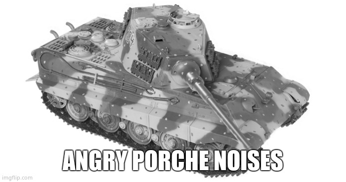 King Tiger | ANGRY PORCHE NOISES | image tagged in king tiger | made w/ Imgflip meme maker