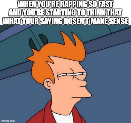 Futurama Fry Meme | WHEN YOU'RE RAPPING SO FAST AND YOU'RE STARTING TO THINK THAT WHAT YOUR SAYING DOSEN'T MAKE SENSE | image tagged in memes,futurama fry,rapping,rap | made w/ Imgflip meme maker