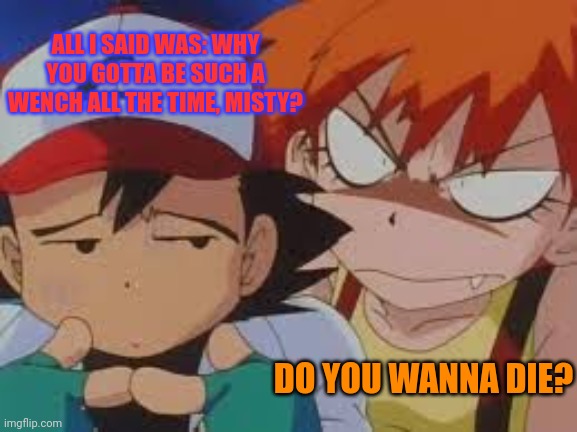 Misty problems | ALL I SAID WAS: WHY YOU GOTTA BE SUCH A WENCH ALL THE TIME, MISTY? DO YOU WANNA DIE? | image tagged in really pissed misty,misty,pokemon,ash ketchum | made w/ Imgflip meme maker