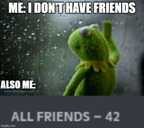 Shut up man you have friends | ME: I DON'T HAVE FRIENDS; ALSO ME: | image tagged in kermit window | made w/ Imgflip meme maker