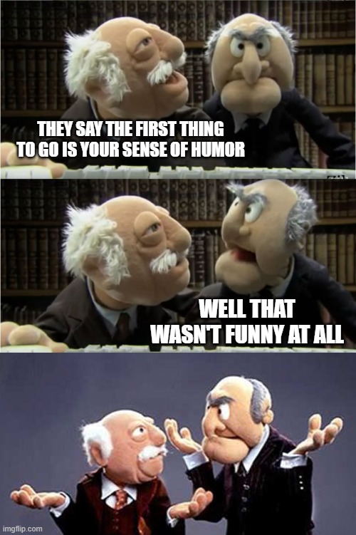 Why isn't this funny to me? | THEY SAY THE FIRST THING TO GO IS YOUR SENSE OF HUMOR; WELL THAT WASN'T FUNNY AT ALL | image tagged in statler and waldorf,memes,first thing to go,sense of humor,old | made w/ Imgflip meme maker