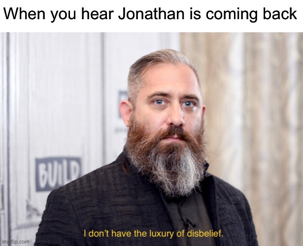 Luxury of disbelief | When you hear Jonathan is coming back | image tagged in luxury of disbelief | made w/ Imgflip meme maker