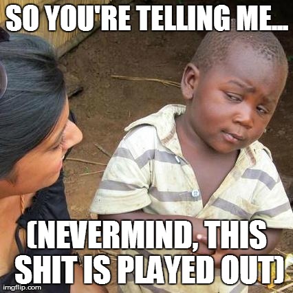Third World Skeptical Kid Meme | SO YOU'RE TELLING ME... (NEVERMIND, THIS SHIT IS PLAYED OUT) | image tagged in memes,third world skeptical kid | made w/ Imgflip meme maker