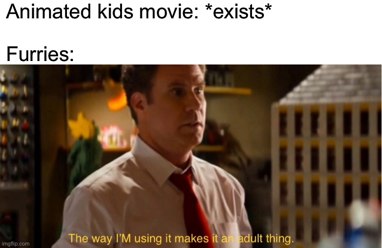 The way I’m using it makes it an adult thing | Animated kids movie: *exists*
 
Furries: | image tagged in the way i m using it makes it an adult thing | made w/ Imgflip meme maker