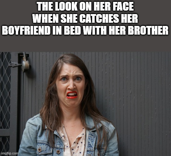 Catching Her Boyfriend In Bed With Her Brother |  THE LOOK ON HER FACE WHEN SHE CATCHES HER BOYFRIEND IN BED WITH HER BROTHER | image tagged in boyfriend,brother,gay,in bed,funny,meme | made w/ Imgflip meme maker