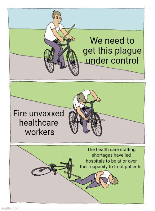Damn those anti-vaxxers! | We need to get this plague under control; Fire unvaxxed 
healthcare 
workers; The health care staffing shortages have led hospitals to be at or over their capacity to treat patients. | image tagged in memes,bike fall | made w/ Imgflip meme maker