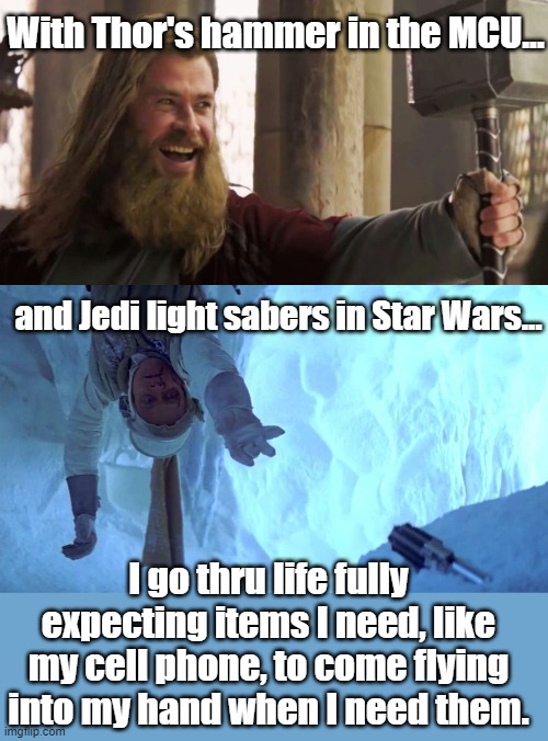 Whoomp there it is. |  With Thor's hammer in the MCU... and Jedi light sabers in Star Wars... I go thru life fully expecting items I need, like my cell phone, to come flying into my hand when I need them. | image tagged in star wars,light saber,mcu,thor hammer,mjolnir | made w/ Imgflip meme maker