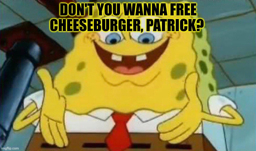 Why would you do that? | DON'T YOU WANNA FREE CHEESEBURGER, PATRICK? | image tagged in bob suck itself,but why why would you do that,spongebob,cheeseburger | made w/ Imgflip meme maker