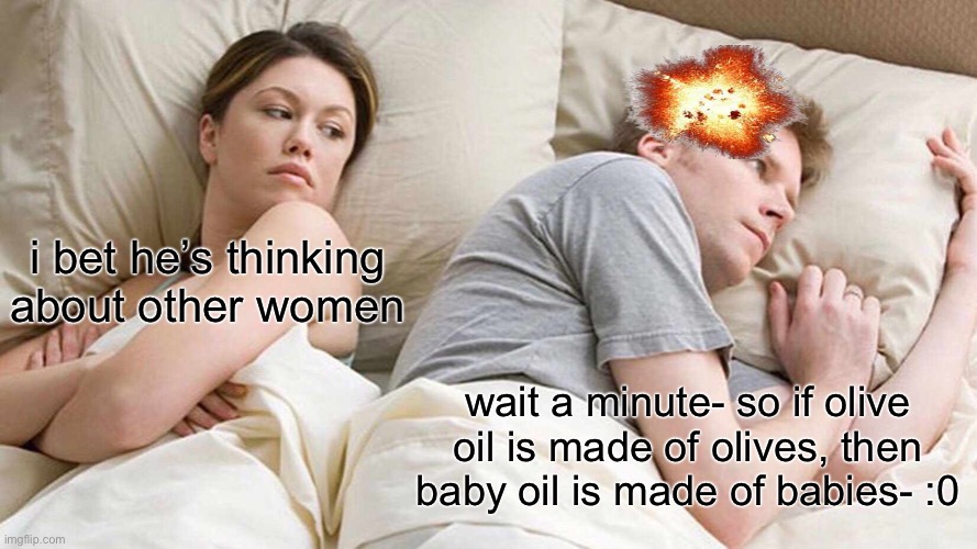it all makes sense now.. :0 | i bet he’s thinking about other women; wait a minute- so if olive oil is made of olives, then baby oil is made of babies- :0 | image tagged in memes,i bet he's thinking about other women | made w/ Imgflip meme maker