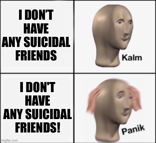 kalm panik | I DON’T HAVE ANY SUICIDAL FRIENDS; I DON'T HAVE ANY SUICIDAL FRIENDS! | image tagged in kalm panik | made w/ Imgflip meme maker