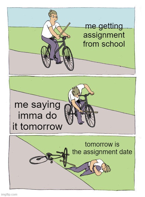 HW | me getting assignment from school; me saying imma do it tomorrow; tomorrow is the assignment date | image tagged in memes,bike fall | made w/ Imgflip meme maker