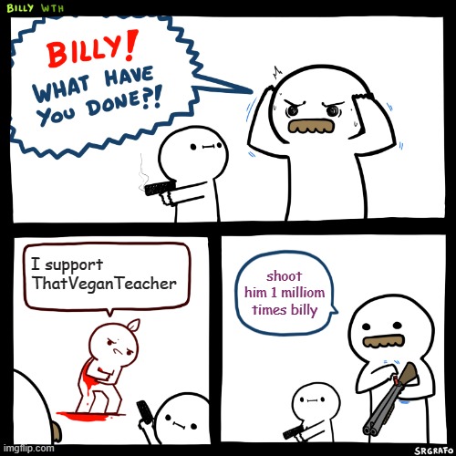 heheh | I support ThatVeganTeacher; shoot him 1 milliom times billy | image tagged in billy what have you done | made w/ Imgflip meme maker