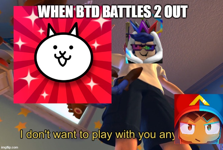 Yes | WHEN BTD BATTLES 2 OUT | image tagged in i don't want to play with you anymore | made w/ Imgflip meme maker