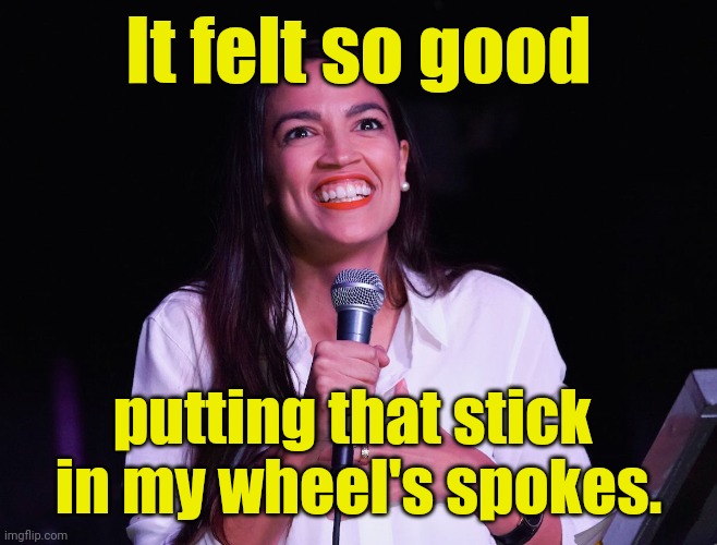 AOC Crazy | It felt so good putting that stick 
in my wheel's spokes. | image tagged in aoc crazy | made w/ Imgflip meme maker