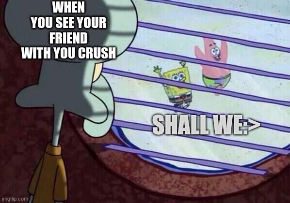 Squidward window | WHEN YOU SEE YOUR FRIEND WITH YOU CRUSH; SHALL WE:> | image tagged in squidward window | made w/ Imgflip meme maker