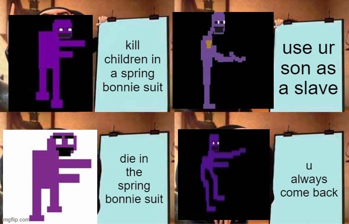 only a fnaf meme |  kill children in a spring bonnie suit; use ur son as a slave; die in the spring bonnie suit; u always come back | image tagged in memes,gru's plan,fnaf,purple guy,springtrap | made w/ Imgflip meme maker