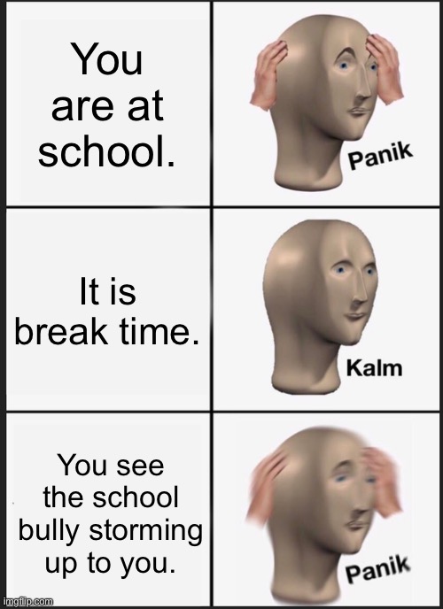 Oh no | You are at school. It is break time. You see the school bully storming up to you. | image tagged in memes,panik kalm panik | made w/ Imgflip meme maker