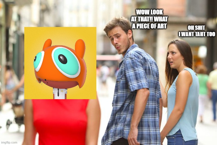 Distracted Boyfriend | WOW LOOK AT THAT!! WHAT A PIECE OF ART; OH SHIT
 I WANT TAHT TOO | image tagged in memes,distracted boyfriend | made w/ Imgflip meme maker