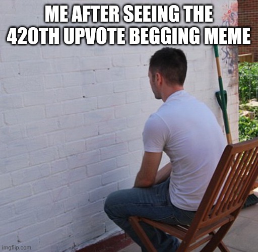 Watching the paint dry | ME AFTER SEEING THE 420TH UPVOTE BEGGING MEME | image tagged in bored | made w/ Imgflip meme maker