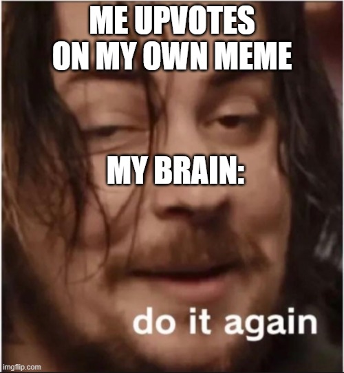 Meme | ME UPVOTES ON MY OWN MEME; MY BRAIN: | image tagged in do it again | made w/ Imgflip meme maker