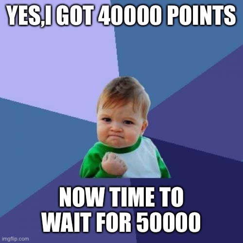 Success Kid | YES,I GOT 40000 POINTS; NOW TIME TO WAIT FOR 50000 | image tagged in memes,success kid | made w/ Imgflip meme maker