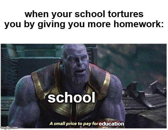 haha |  when your school tortures you by giving you more homework:; school; education | image tagged in a small price to pay for salvation | made w/ Imgflip meme maker