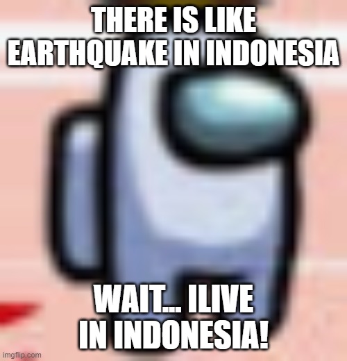 pls help ;-; am scared | THERE IS LIKE EARTHQUAKE IN INDONESIA; WAIT... ILIVE IN INDONESIA! | image tagged in help me,help | made w/ Imgflip meme maker