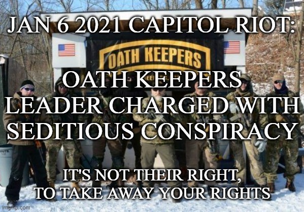 Jan 6th Right-wing Insurrectionist's formally charged | JAN 6 2021 CAPITOL RIOT:; OATH KEEPERS LEADER CHARGED WITH SEDITIOUS CONSPIRACY; IT'S NOT THEIR RIGHT, TO TAKE AWAY YOUR RIGHTS | image tagged in oath keepers,jan 6th,capitol hill riot,capitol hill attack,insurection,sedition | made w/ Imgflip meme maker