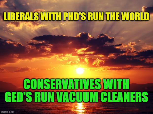 Sunset |  LIBERALS WITH PHD'S RUN THE WORLD; CONSERVATIVES WITH GED'S RUN VACUUM CLEANERS | image tagged in sunset | made w/ Imgflip meme maker