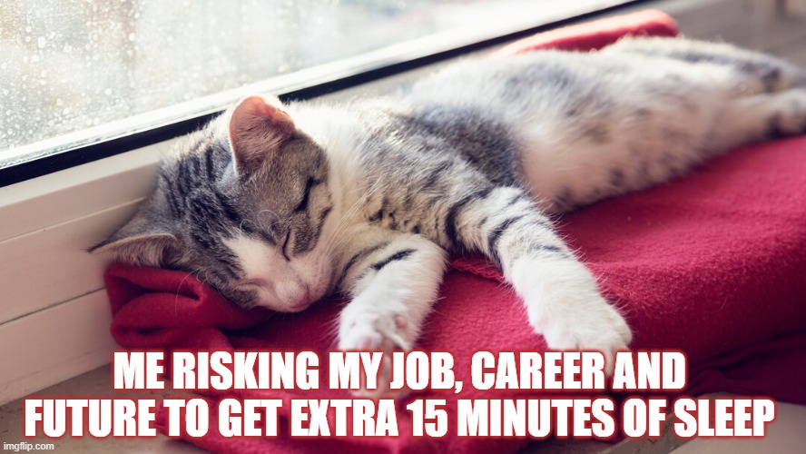 ME RISKING MY JOB, CAREER AND FUTURE TO GET EXTRA 15 MINUTES OF SLEEP | ME RISKING MY JOB, CAREER AND FUTURE TO GET EXTRA 15 MINUTES OF SLEEP | image tagged in funny,funny memes | made w/ Imgflip meme maker