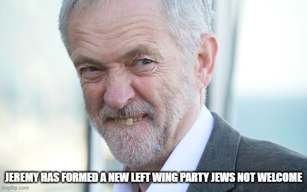 jeremy corbyn | JEREMY HAS FORMED A NEW LEFT WING PARTY JEWS NOT WELCOME | image tagged in jeremy corbyn | made w/ Imgflip meme maker