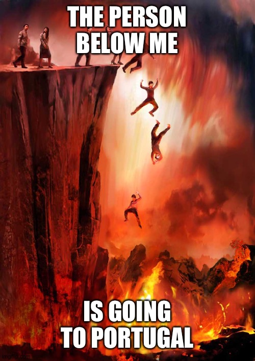 jumping into hell | THE PERSON BELOW ME; IS GOING TO PORTUGAL | image tagged in jumping into hell | made w/ Imgflip meme maker
