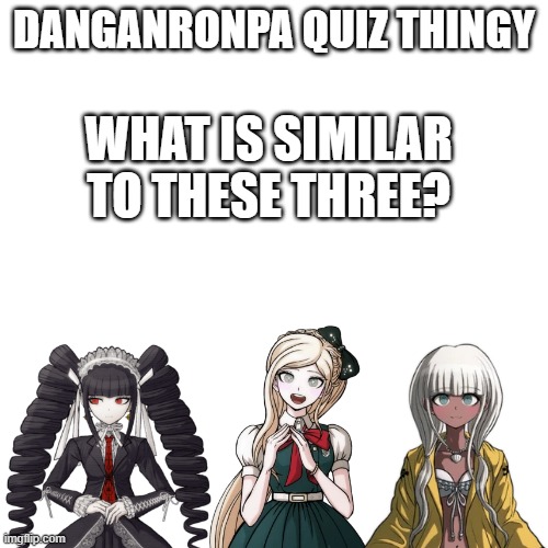 yes i have thought this a long time ago | DANGANRONPA QUIZ THINGY; WHAT IS SIMILAR TO THESE THREE? | image tagged in blank transparent square,danganronpa | made w/ Imgflip meme maker