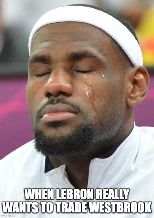 Westbrook |  WHEN LEBRON REALLY WANTS TO TRADE WESTBROOK | image tagged in lebron james crying | made w/ Imgflip meme maker