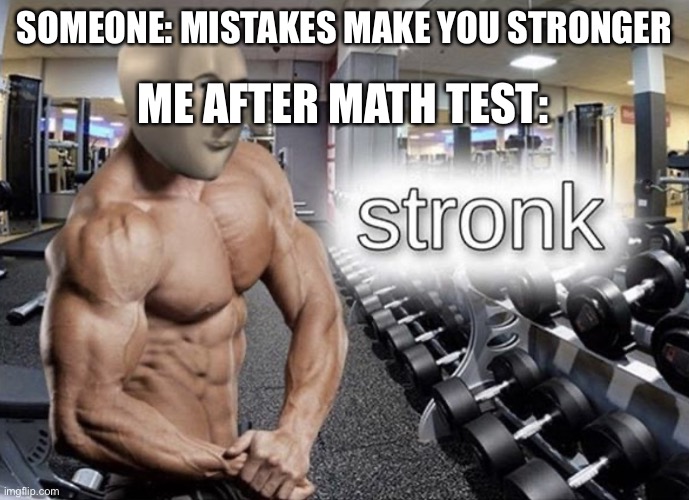 meme man stronk: math failure | ME AFTER MATH TEST:; SOMEONE: MISTAKES MAKE YOU STRONGER | image tagged in meme man stronk | made w/ Imgflip meme maker