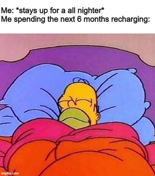 Me: *stays up for a all nighter*
Me spending the next 6 months recharging: | image tagged in blank white template,homer simpson sleeping peacefully | made w/ Imgflip meme maker