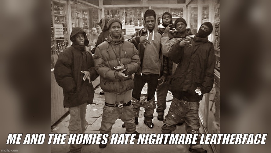 All My Homies | ME AND THE HOMIES HATE NIGHTMARE LEATHERFACE | image tagged in all my homies | made w/ Imgflip meme maker