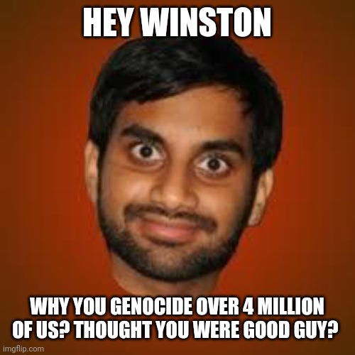 Indian guy | HEY WINSTON WHY YOU GENOCIDE OVER 4 MILLION OF US? THOUGHT YOU WERE GOOD GUY? | image tagged in indian guy | made w/ Imgflip meme maker