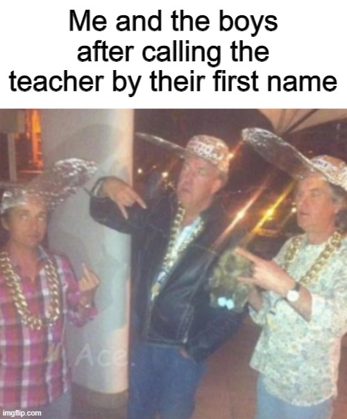 Me and the boys after calling the teacher by their first name; Ace. | made w/ Imgflip meme maker