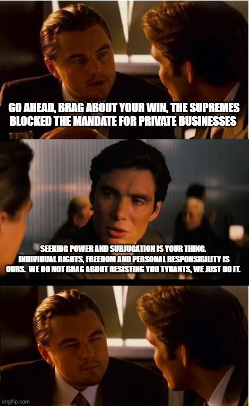 Biden fails again |  GO AHEAD, BRAG ABOUT YOUR WIN, THE SUPREMES BLOCKED THE MANDATE FOR PRIVATE BUSINESSES; SEEKING POWER AND SUBJUGATION IS YOUR THING.  INDIVIDUAL RIGHTS, FREEDOM AND PERSONAL RESPONSIBILITY IS OURS.  WE DO NOT BRAG ABOUT RESISTING YOU TYRANTS, WE JUST DO IT. | image tagged in memes,inception,biden fails again,lets go brandon,democrat tyrants,no mandates | made w/ Imgflip meme maker