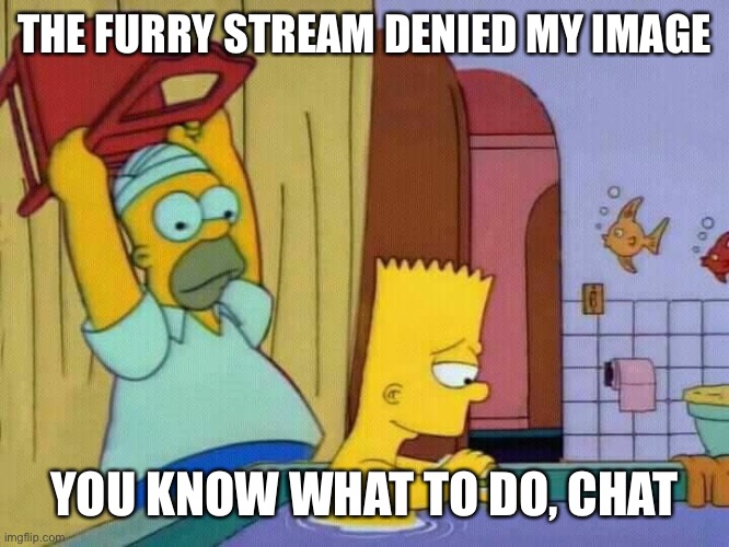you little | THE FURRY STREAM DENIED MY IMAGE; YOU KNOW WHAT TO DO, CHAT | image tagged in homer hits bart with a chair | made w/ Imgflip meme maker