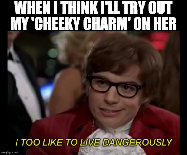 I too like to live dangerously remastered | WHEN I THINK I'LL TRY OUT
MY 'CHEEKY CHARM' ON HER | image tagged in i too like to live dangerously remastered | made w/ Imgflip meme maker