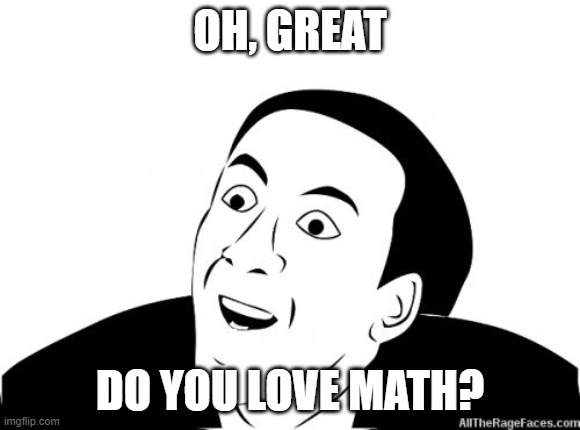 You Dont Say | OH, GREAT DO YOU LOVE MATH? | image tagged in you dont say | made w/ Imgflip meme maker