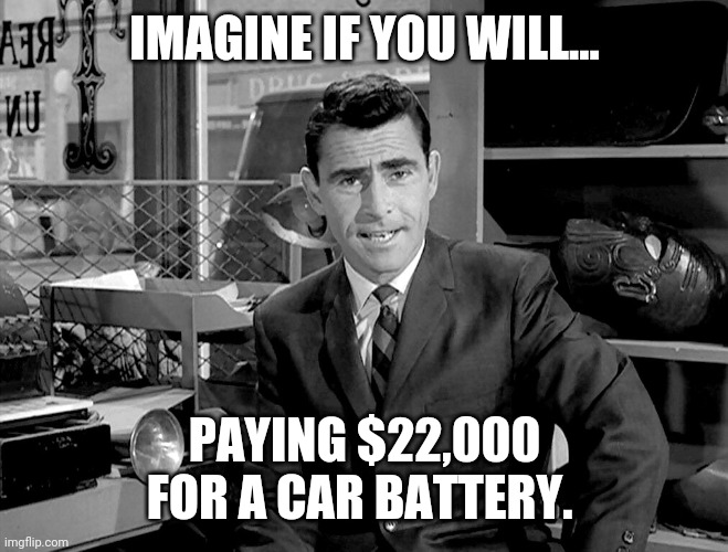 I can't imagine. | IMAGINE IF YOU WILL... PAYING $22,000 FOR A CAR BATTERY. | image tagged in rode serling imagine if you will 2 | made w/ Imgflip meme maker