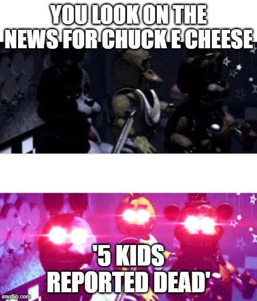 *Vietnam flashbacks intensifies* | YOU LOOK ON THE NEWS FOR CHUCK E CHEESE; '5 KIDS REPORTED DEAD' | image tagged in fnaf death eyes | made w/ Imgflip meme maker